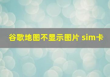 谷歌地图不显示图片 sim卡